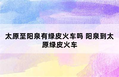 太原至阳泉有绿皮火车吗 阳泉到太原绿皮火车